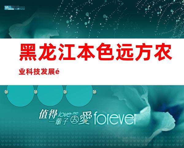 黑龙江本色远方农业科技发展集团有限公司